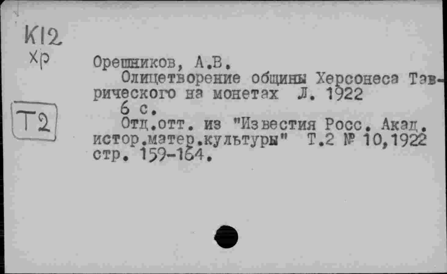 ﻿KÏ2.
Хр
И
Орешников, Л.В.
Олицетворение общины Херсонеса Тав рического на монетах JJ. 1922
6 с.
Отд.отт. из "Известия Росс. Акад, истор.матер.культуры" Т.2 № 10,1922 стр. 159-164,